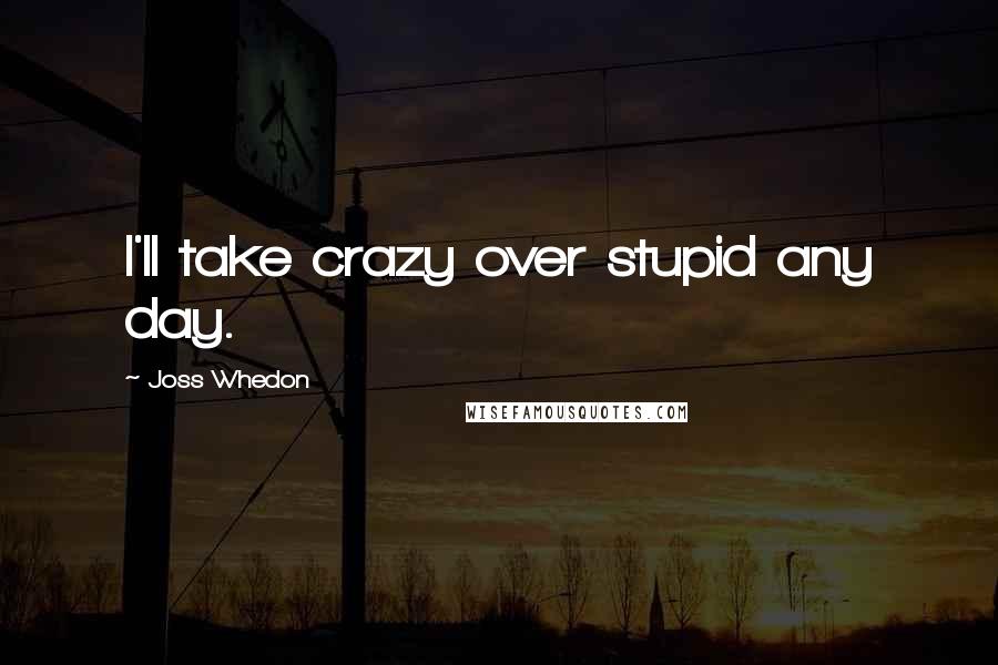 Joss Whedon Quotes: I'll take crazy over stupid any day.