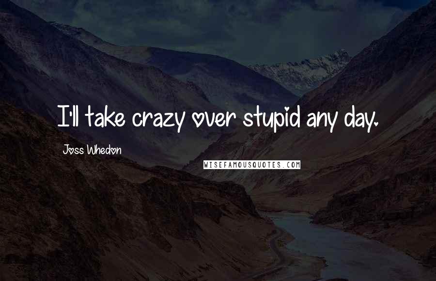 Joss Whedon Quotes: I'll take crazy over stupid any day.