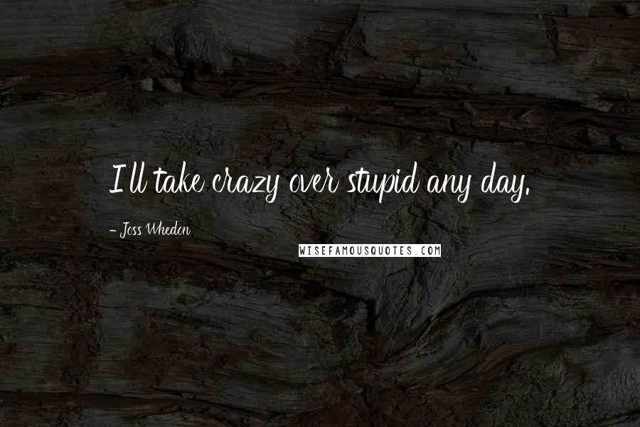 Joss Whedon Quotes: I'll take crazy over stupid any day.