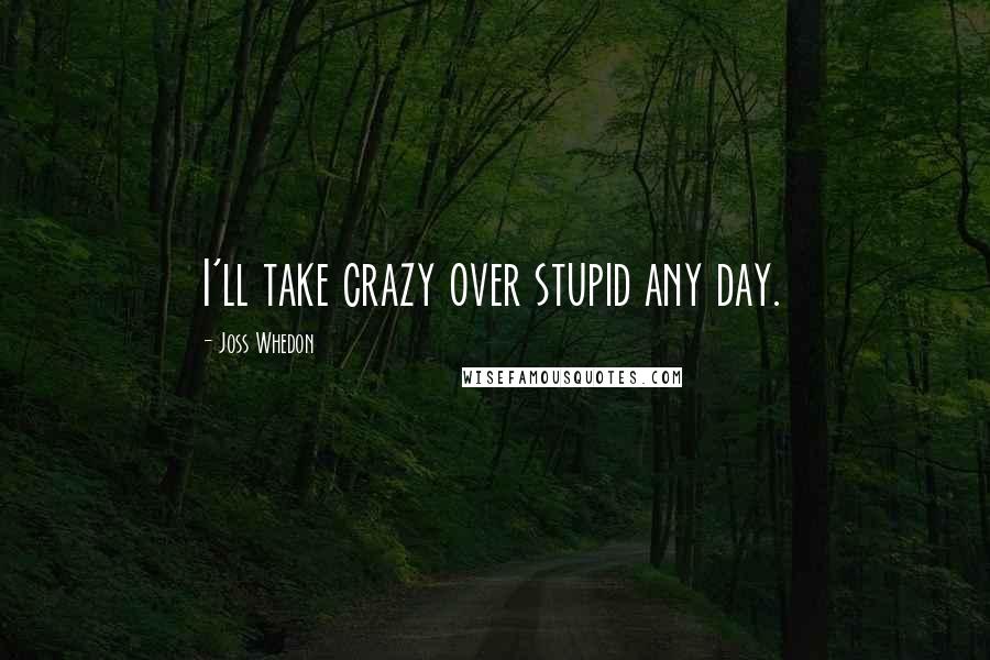 Joss Whedon Quotes: I'll take crazy over stupid any day.