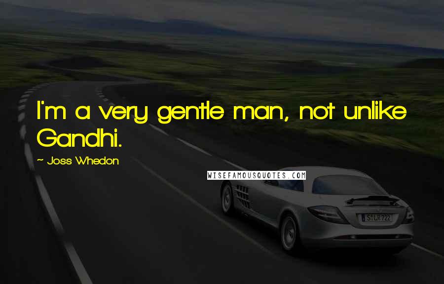 Joss Whedon Quotes: I'm a very gentle man, not unlike Gandhi.