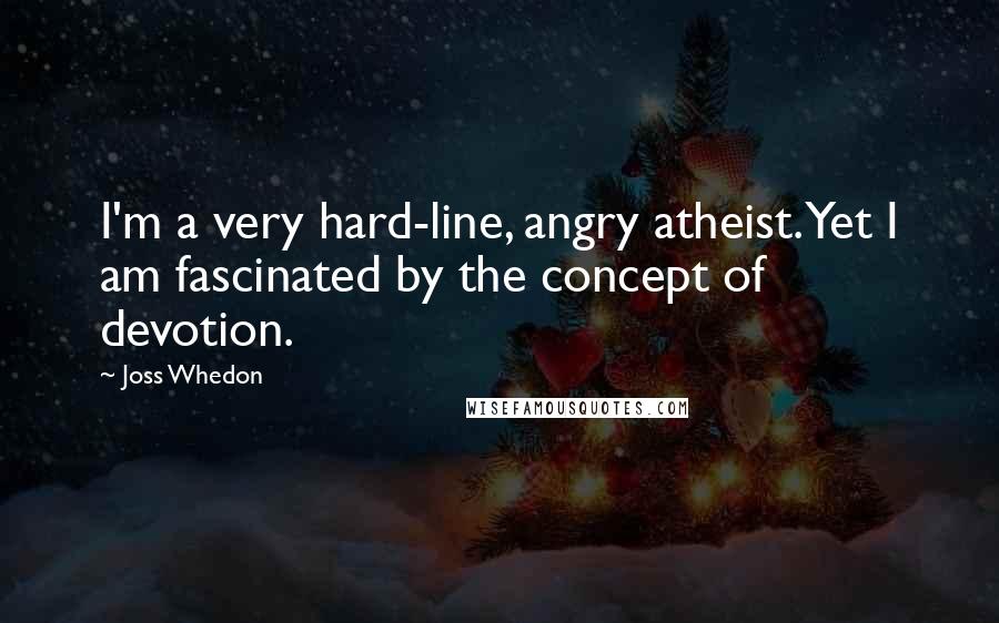 Joss Whedon Quotes: I'm a very hard-line, angry atheist. Yet I am fascinated by the concept of devotion.