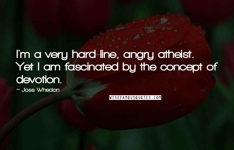 Joss Whedon Quotes: I'm a very hard-line, angry atheist. Yet I am fascinated by the concept of devotion.