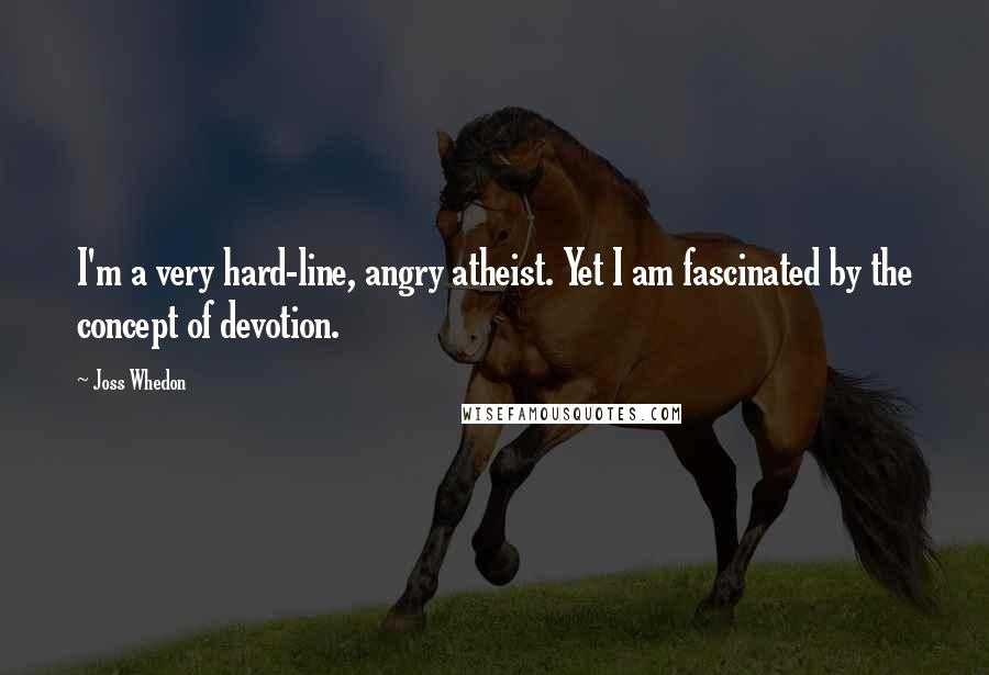 Joss Whedon Quotes: I'm a very hard-line, angry atheist. Yet I am fascinated by the concept of devotion.