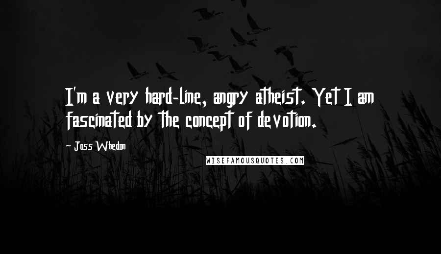 Joss Whedon Quotes: I'm a very hard-line, angry atheist. Yet I am fascinated by the concept of devotion.