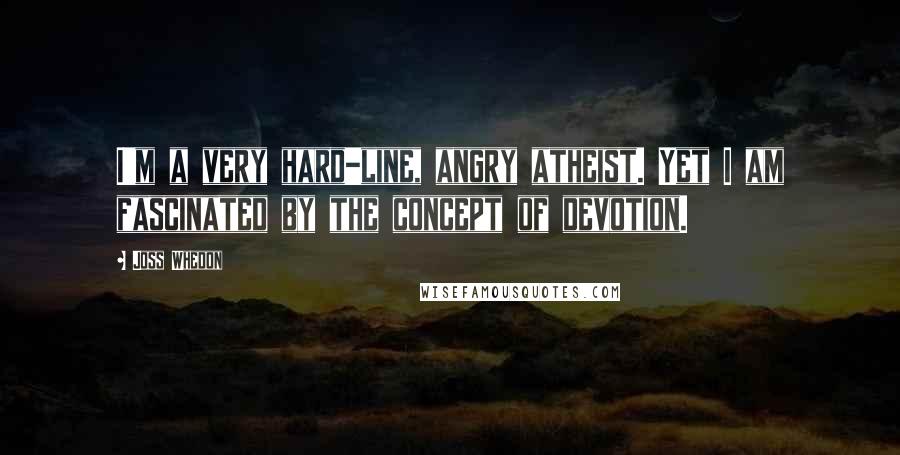 Joss Whedon Quotes: I'm a very hard-line, angry atheist. Yet I am fascinated by the concept of devotion.