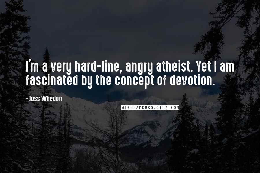 Joss Whedon Quotes: I'm a very hard-line, angry atheist. Yet I am fascinated by the concept of devotion.