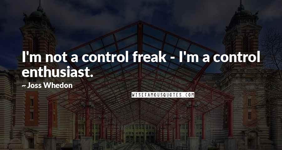 Joss Whedon Quotes: I'm not a control freak - I'm a control enthusiast.