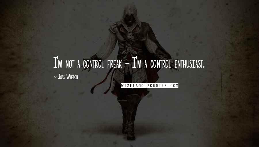 Joss Whedon Quotes: I'm not a control freak - I'm a control enthusiast.