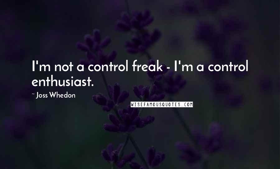 Joss Whedon Quotes: I'm not a control freak - I'm a control enthusiast.