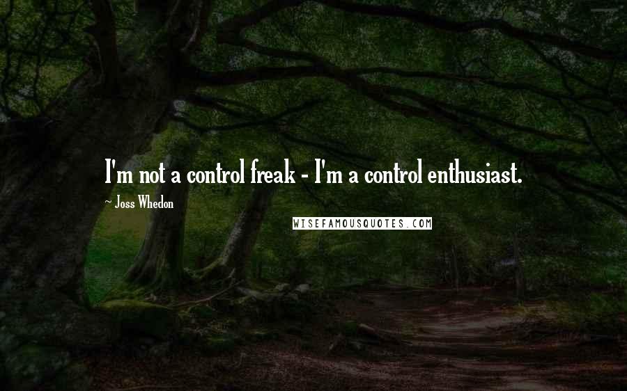 Joss Whedon Quotes: I'm not a control freak - I'm a control enthusiast.