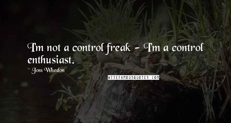 Joss Whedon Quotes: I'm not a control freak - I'm a control enthusiast.