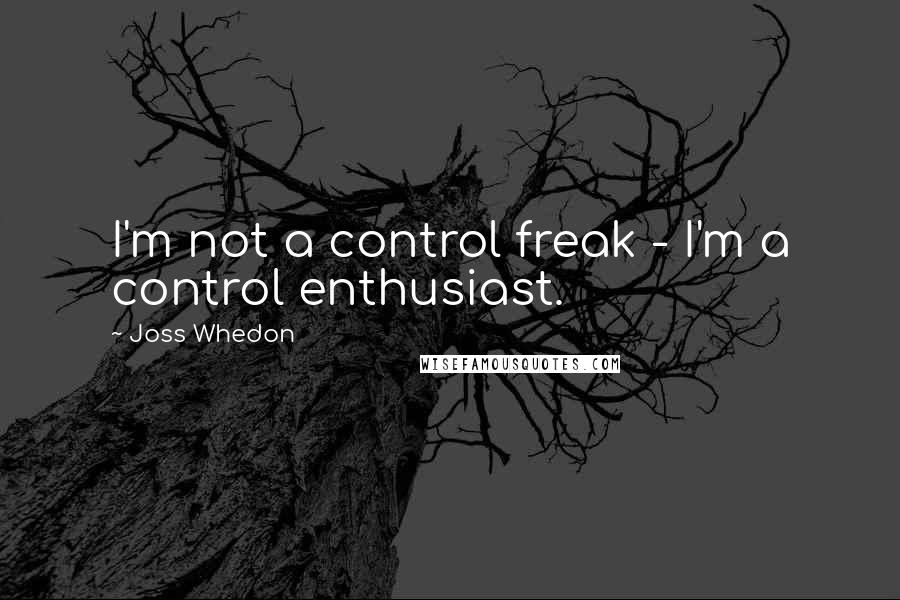 Joss Whedon Quotes: I'm not a control freak - I'm a control enthusiast.