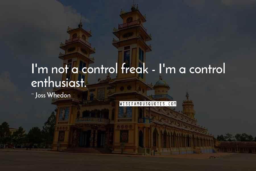 Joss Whedon Quotes: I'm not a control freak - I'm a control enthusiast.