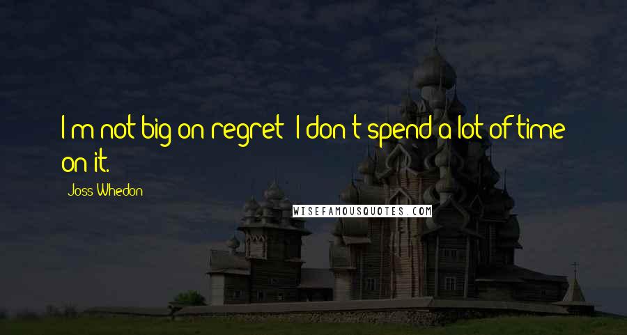Joss Whedon Quotes: I'm not big on regret; I don't spend a lot of time on it.