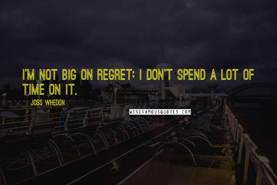 Joss Whedon Quotes: I'm not big on regret; I don't spend a lot of time on it.