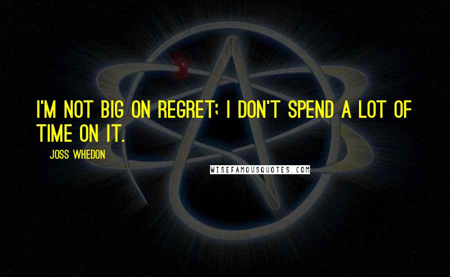 Joss Whedon Quotes: I'm not big on regret; I don't spend a lot of time on it.