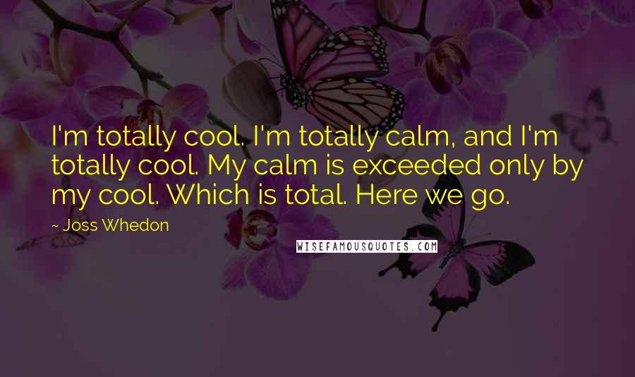 Joss Whedon Quotes: I'm totally cool. I'm totally calm, and I'm totally cool. My calm is exceeded only by my cool. Which is total. Here we go.