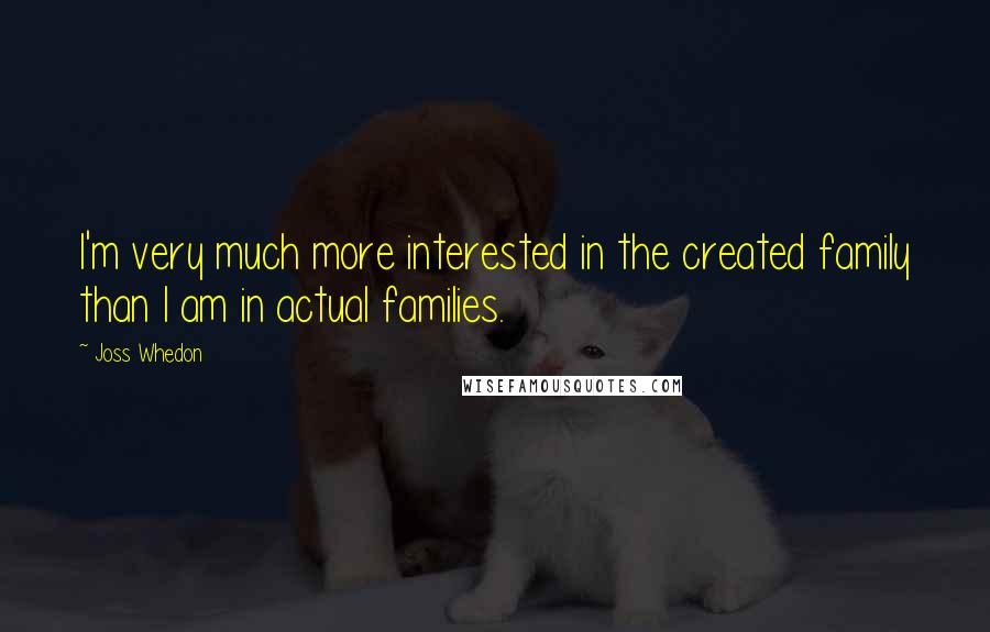 Joss Whedon Quotes: I'm very much more interested in the created family than I am in actual families.