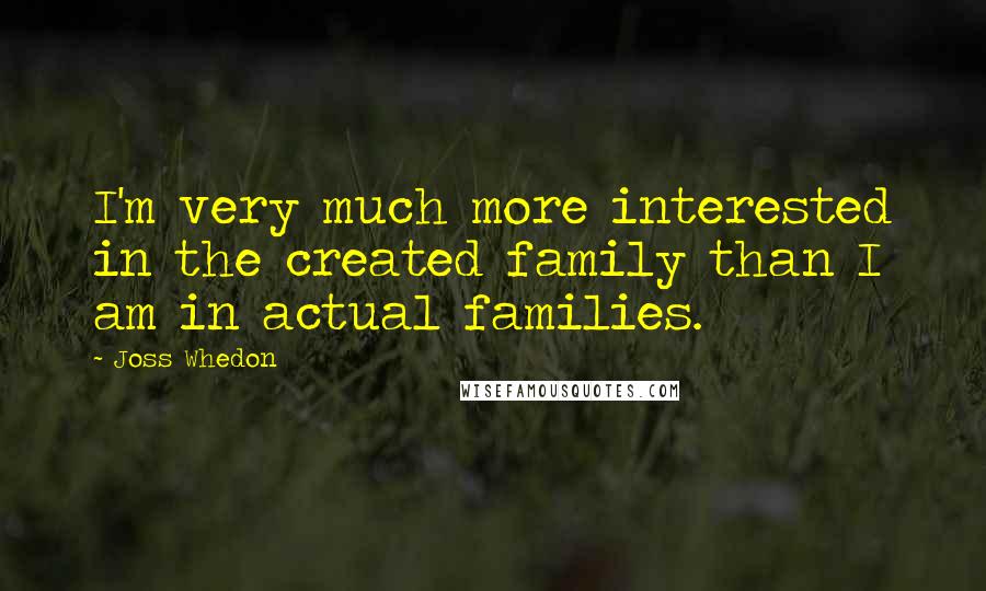 Joss Whedon Quotes: I'm very much more interested in the created family than I am in actual families.