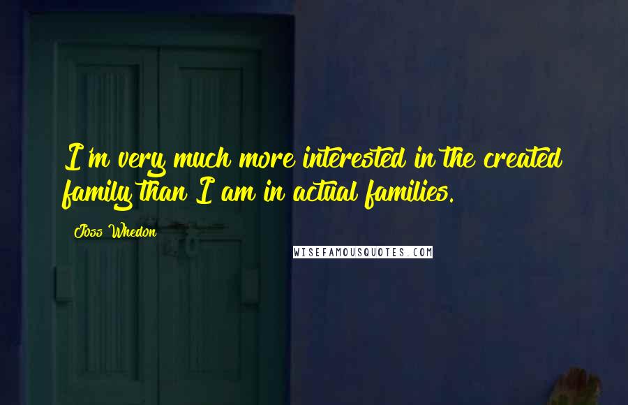 Joss Whedon Quotes: I'm very much more interested in the created family than I am in actual families.