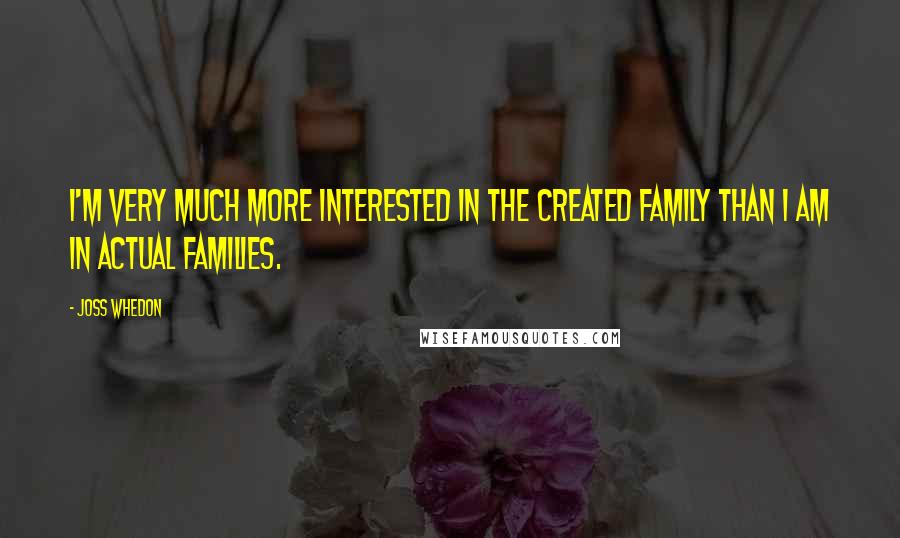 Joss Whedon Quotes: I'm very much more interested in the created family than I am in actual families.