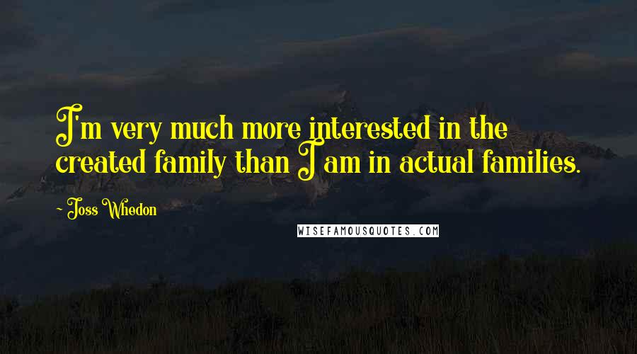 Joss Whedon Quotes: I'm very much more interested in the created family than I am in actual families.