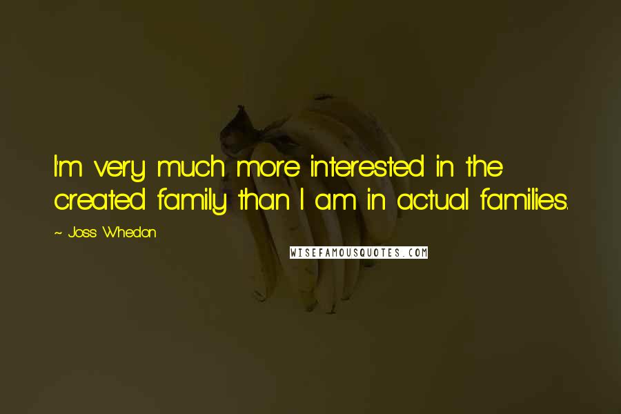 Joss Whedon Quotes: I'm very much more interested in the created family than I am in actual families.