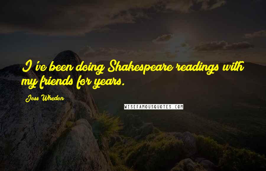 Joss Whedon Quotes: I've been doing Shakespeare readings with my friends for years.