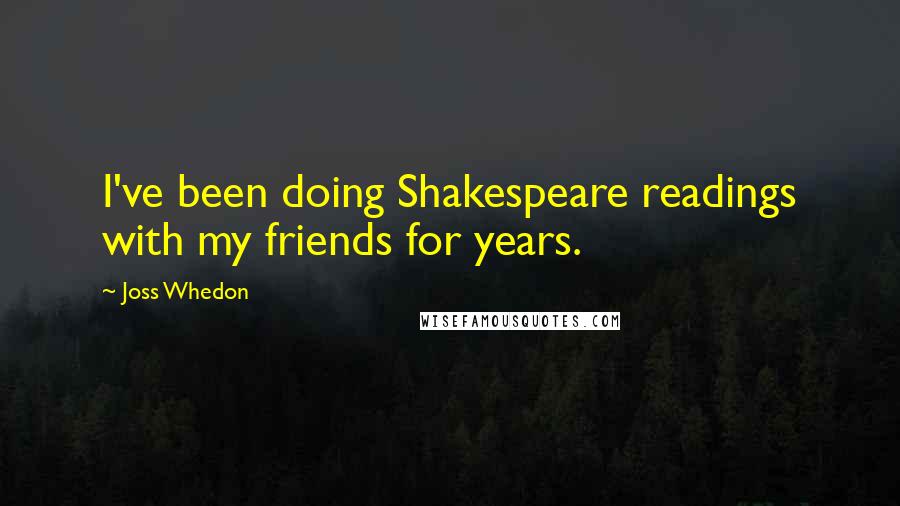 Joss Whedon Quotes: I've been doing Shakespeare readings with my friends for years.