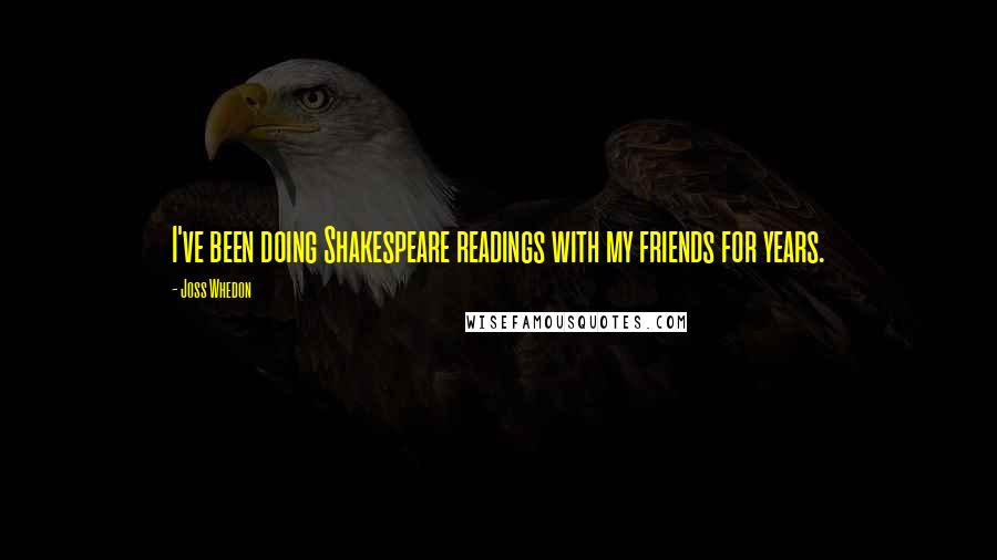 Joss Whedon Quotes: I've been doing Shakespeare readings with my friends for years.