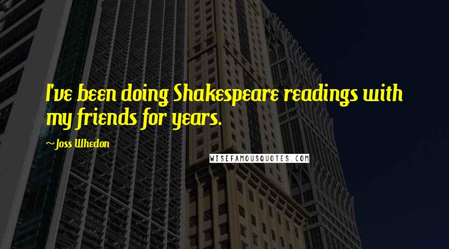 Joss Whedon Quotes: I've been doing Shakespeare readings with my friends for years.