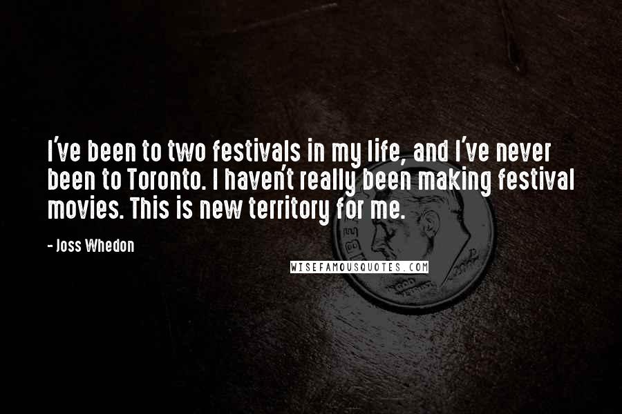 Joss Whedon Quotes: I've been to two festivals in my life, and I've never been to Toronto. I haven't really been making festival movies. This is new territory for me.