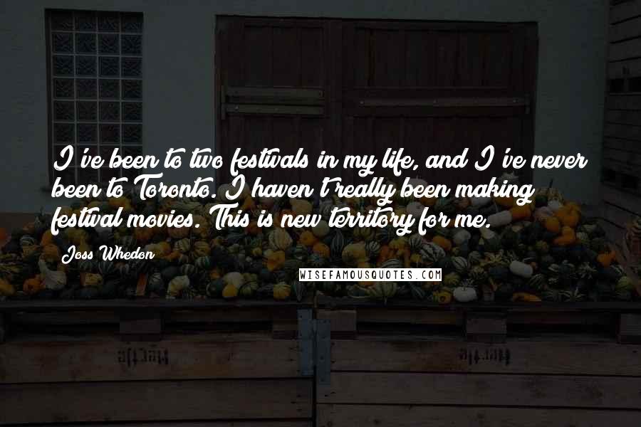 Joss Whedon Quotes: I've been to two festivals in my life, and I've never been to Toronto. I haven't really been making festival movies. This is new territory for me.