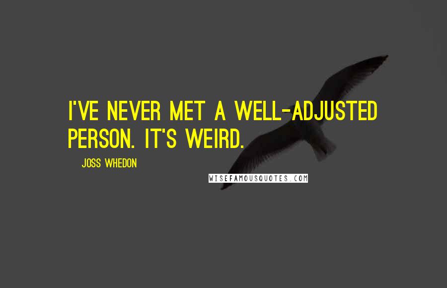 Joss Whedon Quotes: I've never met a well-adjusted person. It's weird.