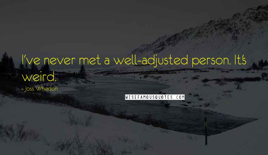 Joss Whedon Quotes: I've never met a well-adjusted person. It's weird.