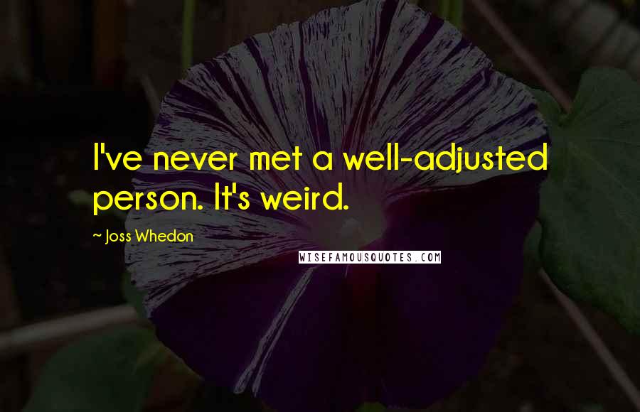 Joss Whedon Quotes: I've never met a well-adjusted person. It's weird.