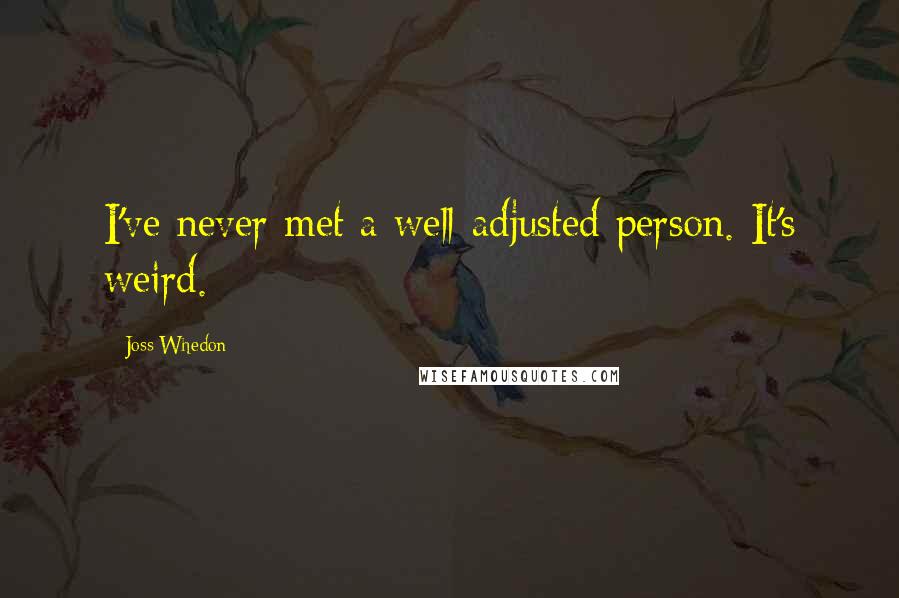 Joss Whedon Quotes: I've never met a well-adjusted person. It's weird.