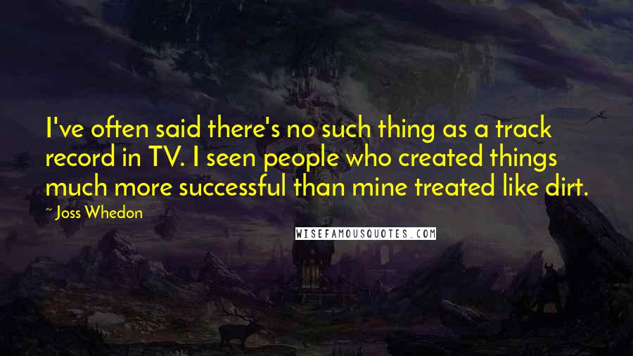 Joss Whedon Quotes: I've often said there's no such thing as a track record in TV. I seen people who created things much more successful than mine treated like dirt.