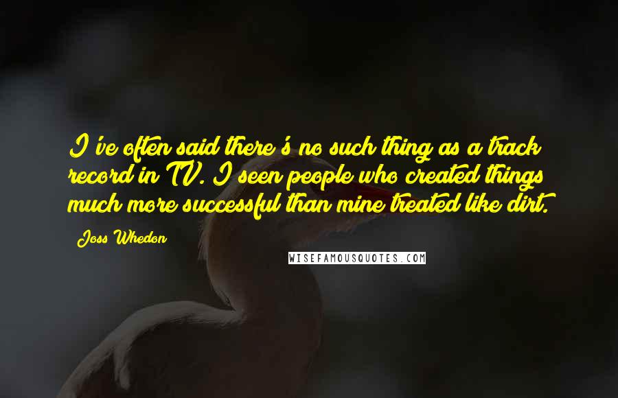 Joss Whedon Quotes: I've often said there's no such thing as a track record in TV. I seen people who created things much more successful than mine treated like dirt.