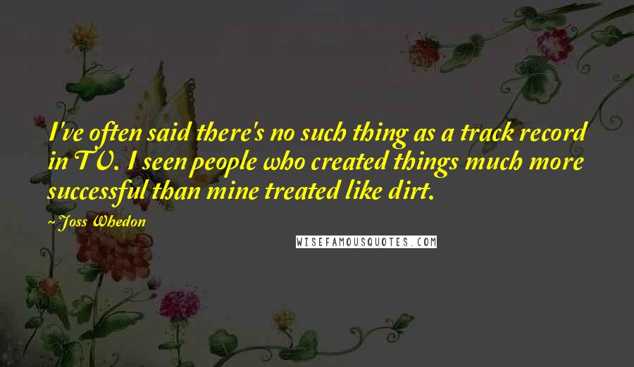 Joss Whedon Quotes: I've often said there's no such thing as a track record in TV. I seen people who created things much more successful than mine treated like dirt.