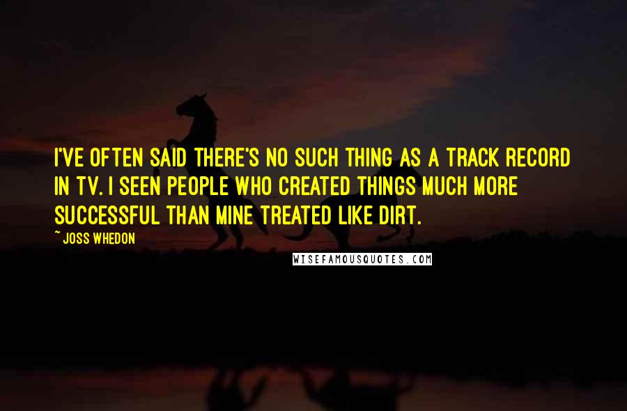 Joss Whedon Quotes: I've often said there's no such thing as a track record in TV. I seen people who created things much more successful than mine treated like dirt.