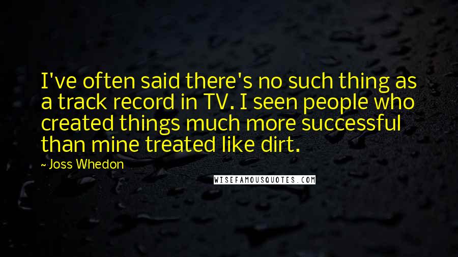 Joss Whedon Quotes: I've often said there's no such thing as a track record in TV. I seen people who created things much more successful than mine treated like dirt.