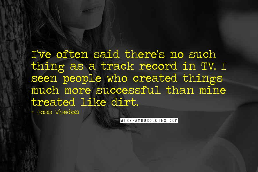 Joss Whedon Quotes: I've often said there's no such thing as a track record in TV. I seen people who created things much more successful than mine treated like dirt.