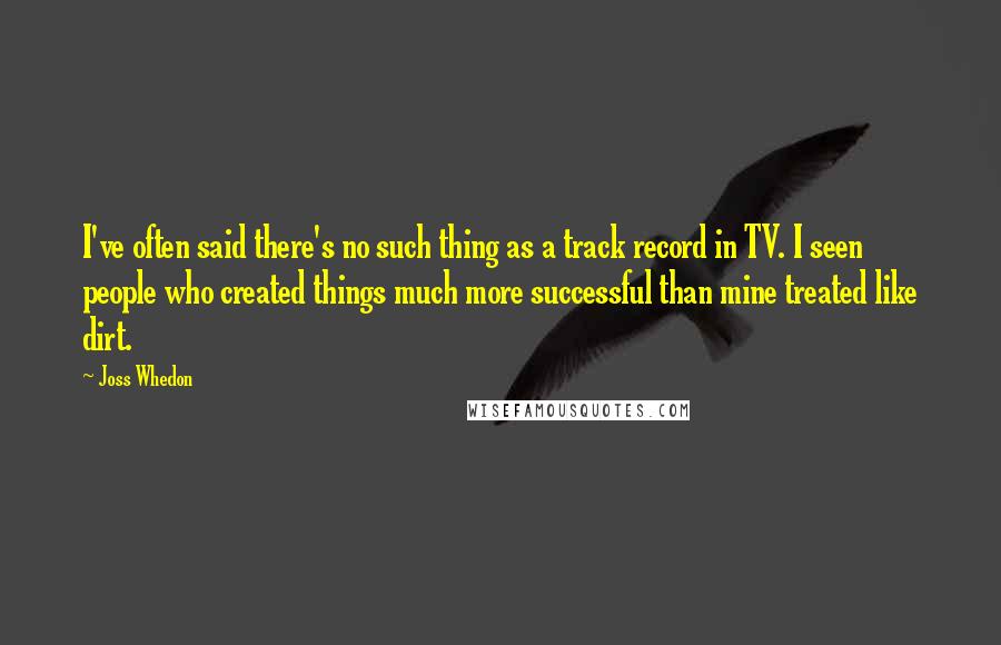 Joss Whedon Quotes: I've often said there's no such thing as a track record in TV. I seen people who created things much more successful than mine treated like dirt.