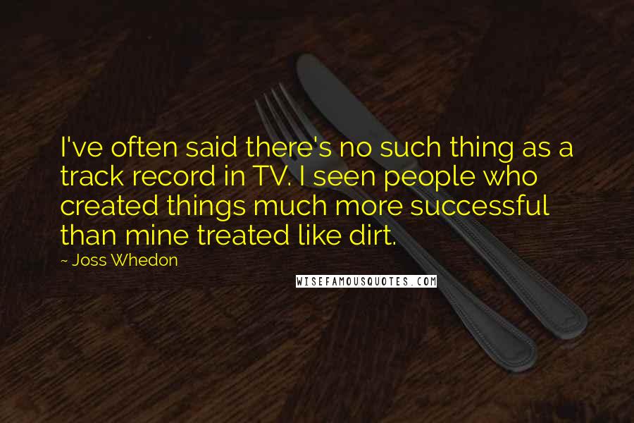 Joss Whedon Quotes: I've often said there's no such thing as a track record in TV. I seen people who created things much more successful than mine treated like dirt.