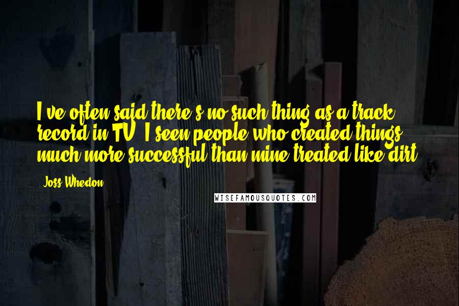 Joss Whedon Quotes: I've often said there's no such thing as a track record in TV. I seen people who created things much more successful than mine treated like dirt.