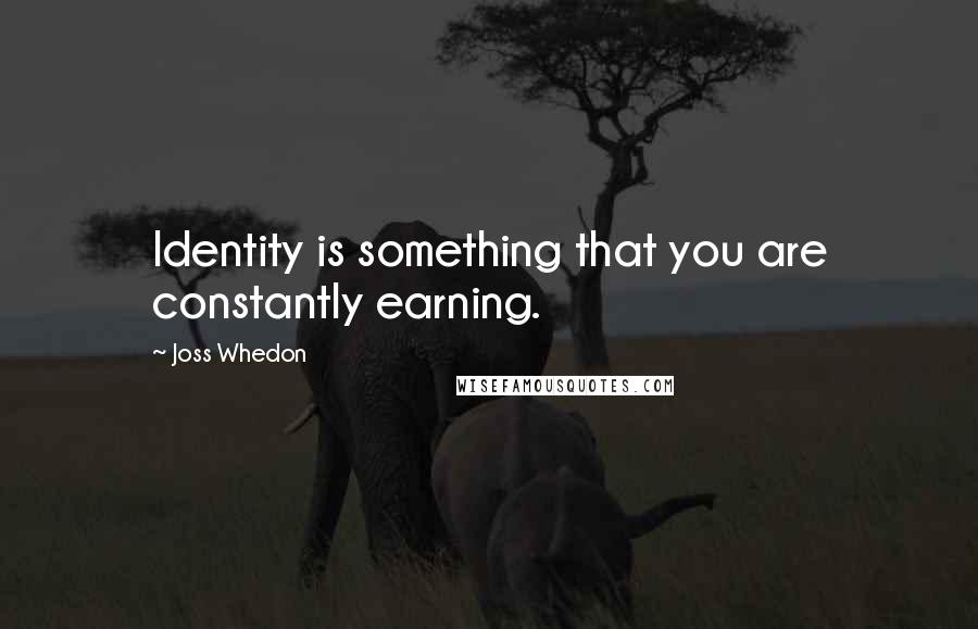 Joss Whedon Quotes: Identity is something that you are constantly earning.