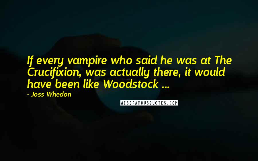 Joss Whedon Quotes: If every vampire who said he was at The Crucifixion, was actually there, it would have been like Woodstock ...