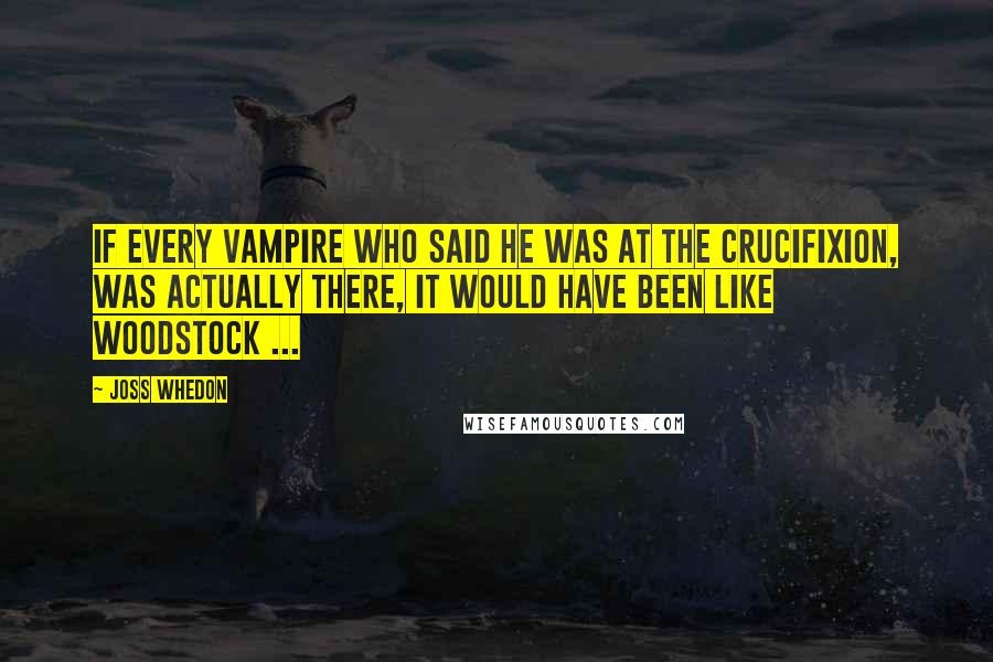 Joss Whedon Quotes: If every vampire who said he was at The Crucifixion, was actually there, it would have been like Woodstock ...